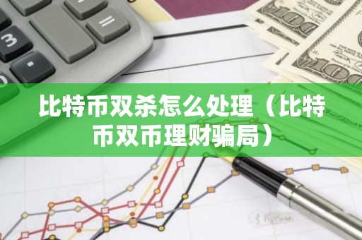 比特币双杀怎么处理（比特币双币理财骗局）