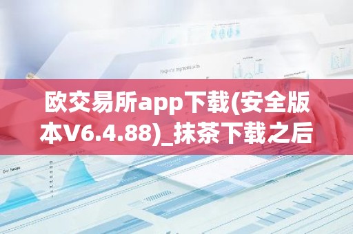 欧交易所app下载(安全版本V6.4.88)_抹茶下载之后被系统自动删除