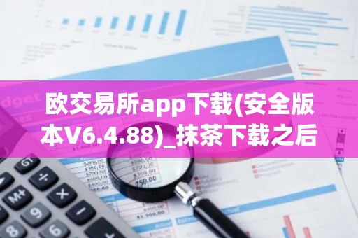欧交易所app下载(安全版本V6.4.88)_抹茶下载之后被系统自动删除