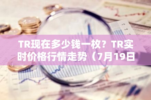 TR现在多少钱一枚？TR实时价格行情走势（7月19日）