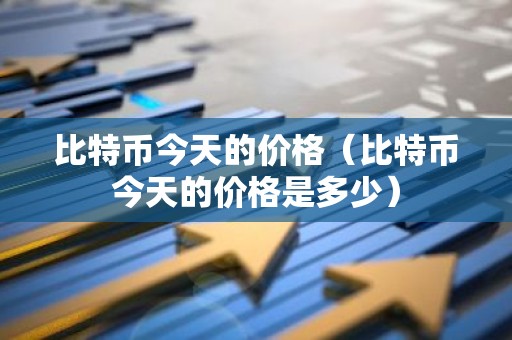 比特币今天的价格（比特币今天的价格是多少）