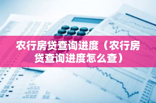农行房贷查询进度（农行房贷查询进度怎么查）