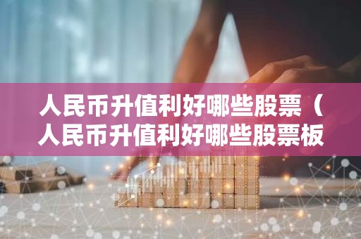 人民币升值利好哪些股票（人民币升值利好哪些股票板块）
