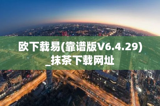 欧下载易(靠谱版V6.4.29)_抹茶下载网址