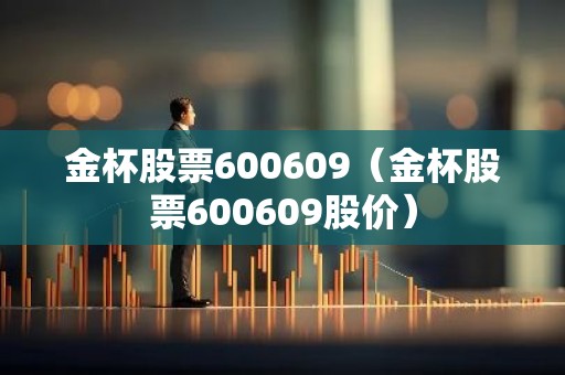 金杯股票600609（金杯股票600609股价）