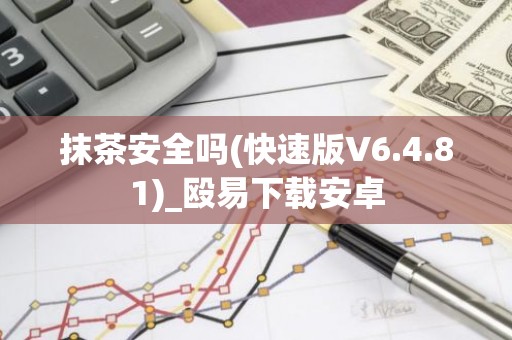 抹茶安全吗(快速版V6.4.81)_殴易下载安卓