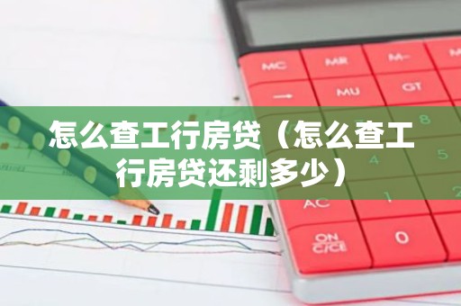 怎么查工行房贷（怎么查工行房贷还剩多少）