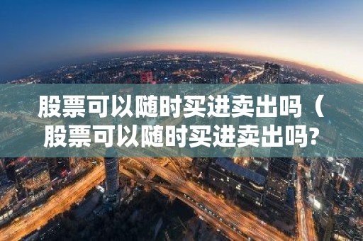 股票可以随时买进卖出吗（股票可以随时买进卖出吗?