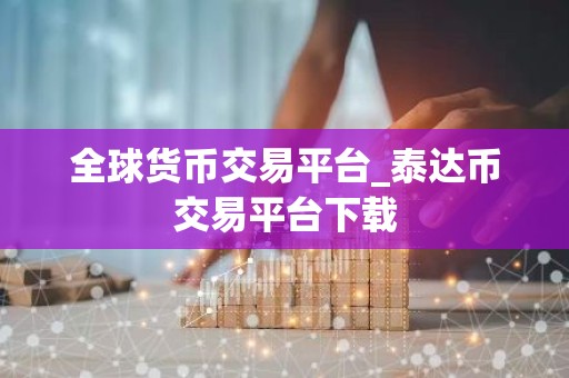 全球货币交易平台_泰达币交易平台下载