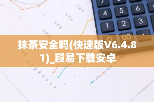 抹茶安全吗(快速版V6.4.81)_殴易下载安卓