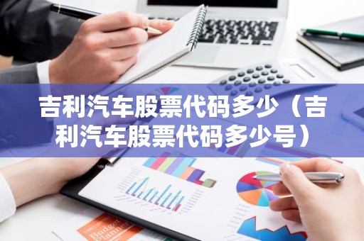 吉利汽车股票代码多少（吉利汽车股票代码多少号）
