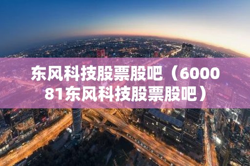 东风科技股票股吧（600081东风科技股票股吧）