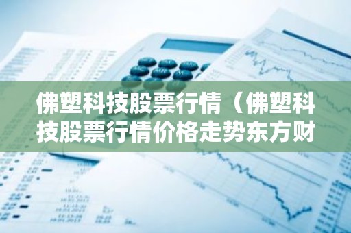 佛塑科技股票行情（佛塑科技股票行情价格走势东方财富）