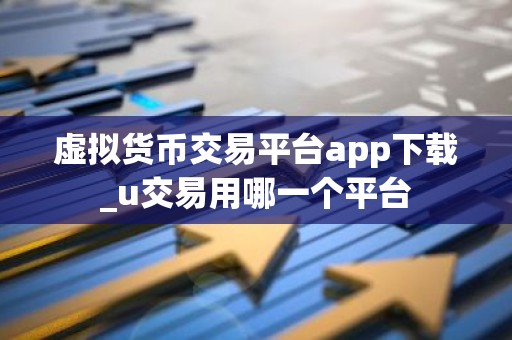 虚拟货币交易平台app下载_u交易用哪一个平台