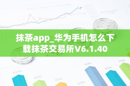 抹茶app_华为手机怎么下载抹茶交易所V6.1.40