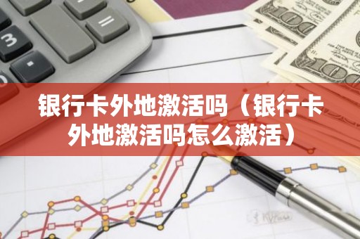 银行卡外地激活吗（银行卡外地激活吗怎么激活）