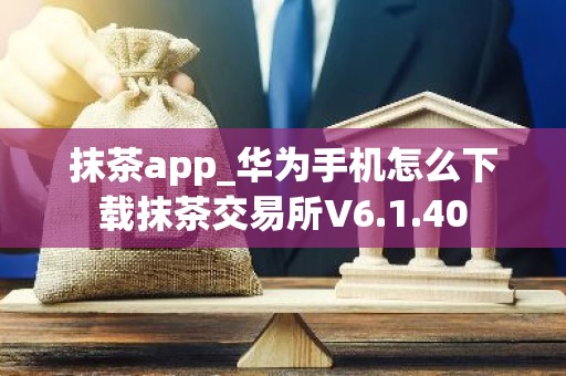 抹茶app_华为手机怎么下载抹茶交易所V6.1.40
