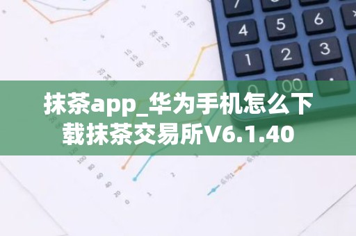 抹茶app_华为手机怎么下载抹茶交易所V6.1.40