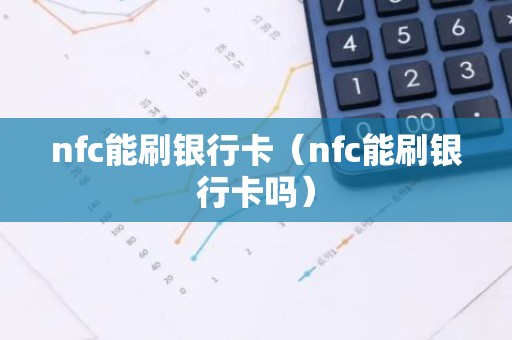 nfc能刷银行卡（nfc能刷银行卡吗）