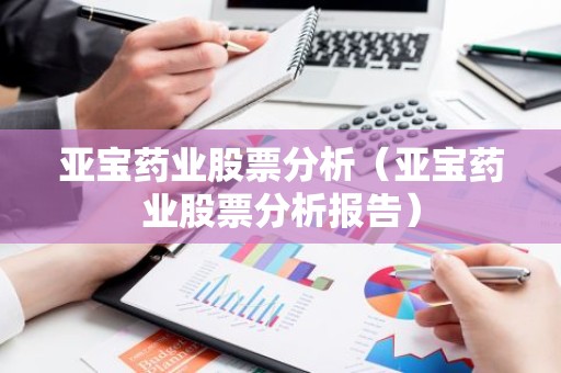 亚宝药业股票分析（亚宝药业股票分析报告）