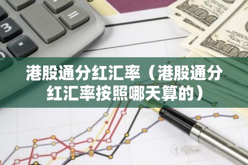 港股通分红汇率（港股通分红汇率按照哪天算的）