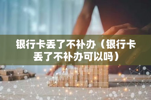 银行卡丢了不补办（银行卡丢了不补办可以吗）