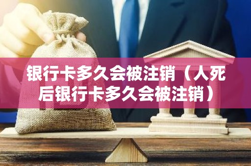 银行卡多久会被注销（人死后银行卡多久会被注销）