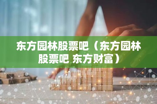 东方园林股票吧（东方园林股票吧 东方财富）