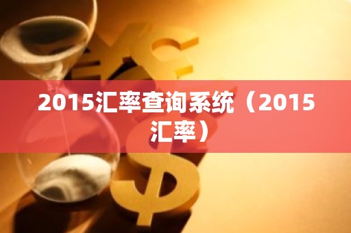 2015汇率查询系统（2015 汇率）