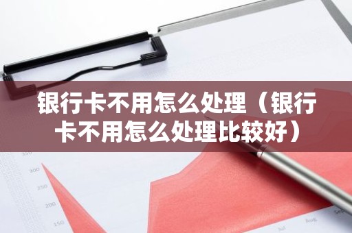 银行卡不用怎么处理（银行卡不用怎么处理比较好）