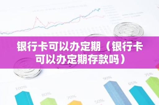 银行卡可以办定期（银行卡可以办定期存款吗）