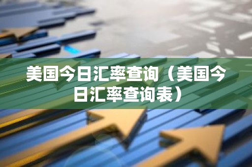 美国今日汇率查询（美国今日汇率查询表）