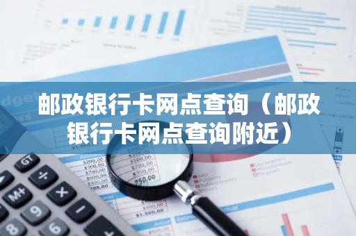 邮政银行卡网点查询（邮政银行卡网点查询附近）