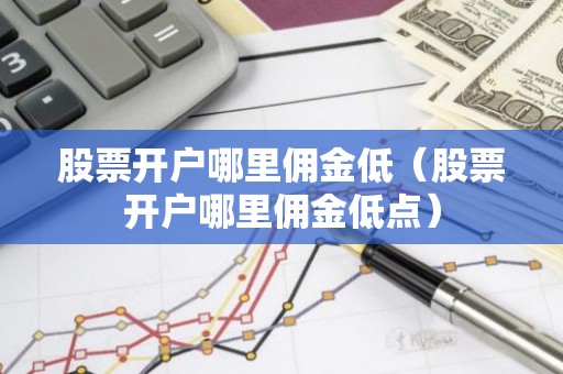 股票开户哪里佣金低（股票开户哪里佣金低点）