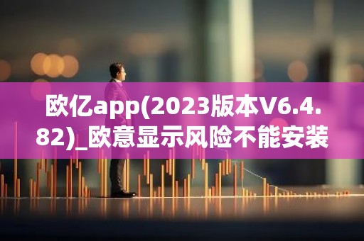 欧亿app(2023版本V6.4.82)_欧意显示风险不能安装