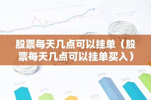 股票每天几点可以挂单（股票每天几点可以挂单买入）