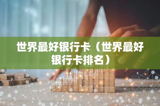 世界最好银行卡（世界最好银行卡排名）