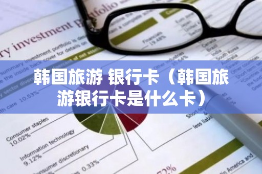 韩国旅游 银行卡（韩国旅游银行卡是什么卡）