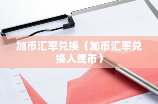 加币汇率兑换（加币汇率兑换人民币）