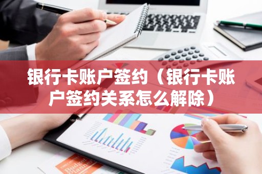 银行卡账户签约（银行卡账户签约关系怎么解除）