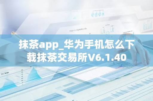 抹茶app_华为手机怎么下载抹茶交易所V6.1.40