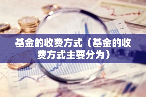 基金的收费方式（基金的收费方式主要分为）
