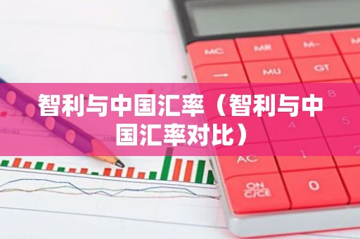 智利与中国汇率（智利与中国汇率对比）