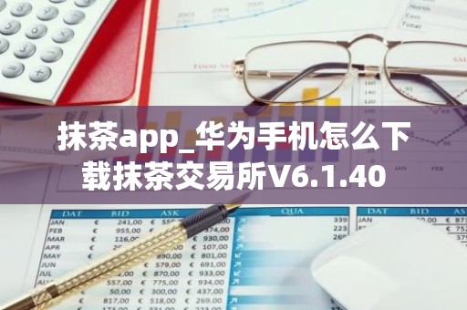 抹茶app_华为手机怎么下载抹茶交易所V6.1.40