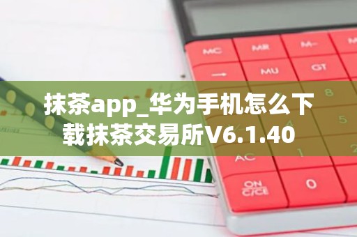 抹茶app_华为手机怎么下载抹茶交易所V6.1.40