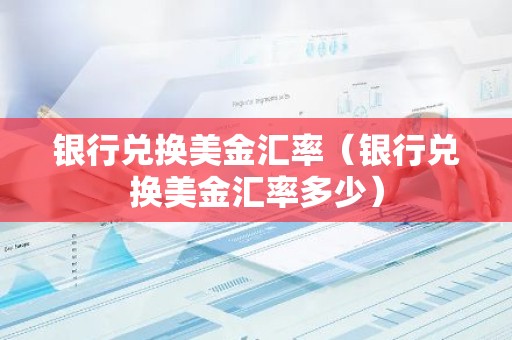 银行兑换美金汇率（银行兑换美金汇率多少）