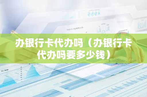 办银行卡代办吗（办银行卡代办吗要多少钱）