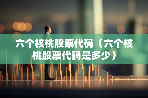 六个核桃股票代码（六个核桃股票代码是多少）