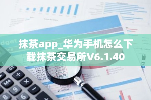 抹茶app_华为手机怎么下载抹茶交易所V6.1.40