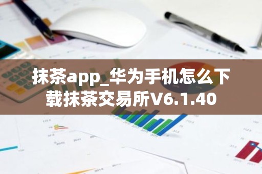抹茶app_华为手机怎么下载抹茶交易所V6.1.40